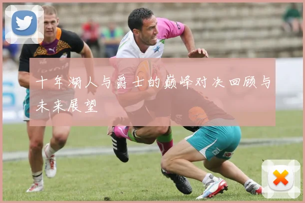 十年湖人与爵士的巅峰对决回顾与未来展望