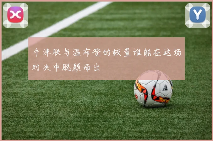 牛津联与温布登的较量谁能在这场对决中脱颖而出